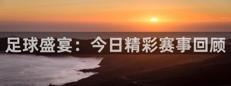 足球盛宴：今日精彩赛事回顾