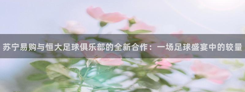 苏宁易购与恒大足球俱乐部的全新合作：一场足球盛宴中的较量